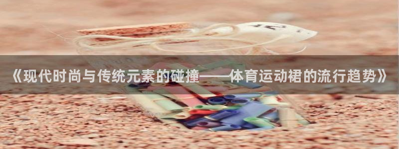 球客岛：《现代时尚与传统元素的碰撞——体育运动裙的流行趋势》