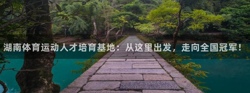 球客岛：湖南体育运动人才培育基地：从这里出发，走向全国冠军！