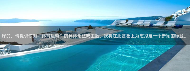 球客岛：好的，请提供你对“体育运动”的具体想法或主题，我将在此基础上为您拟定一个新颖的标题。