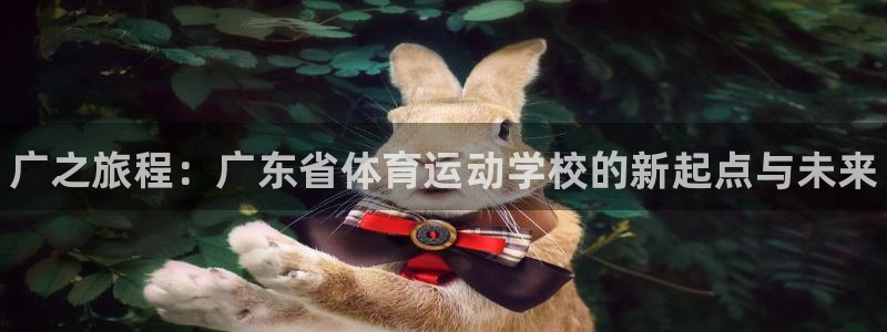 球客岛：广之旅程：广东省体育运动学校的新起点与未来