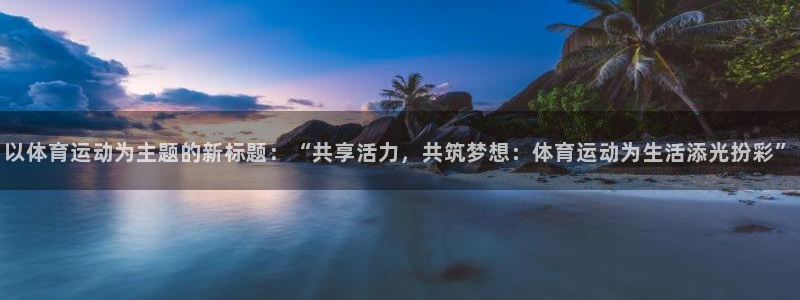 球客岛：以体育运动为主题的新标题：“共享活力，共筑梦想：体育运动为生活添光扮彩”