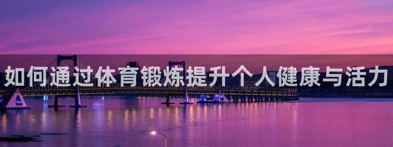 球客岛：如何通过体育锻炼提升个人健康与活力