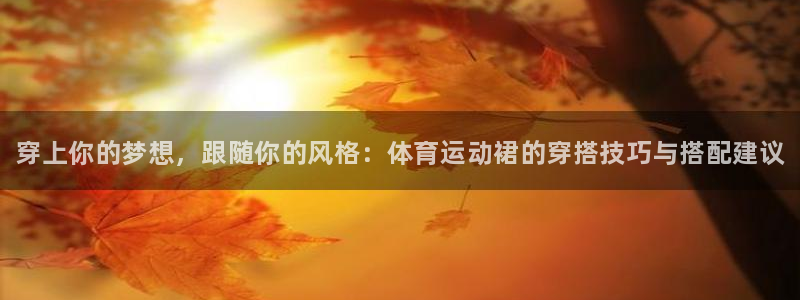球客岛：穿上你的梦想，跟随你的风格：体育运动裙的穿搭技巧与搭配建议