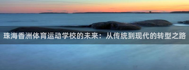 球客岛：珠海香洲体育运动学校的未来：从传统到现代的转型之路
